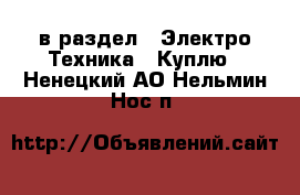  в раздел : Электро-Техника » Куплю . Ненецкий АО,Нельмин Нос п.